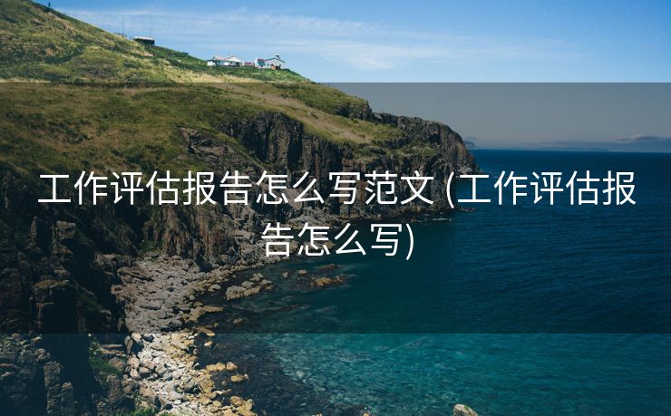 工作评估报告怎么写范文 (工作评估报告怎么写)