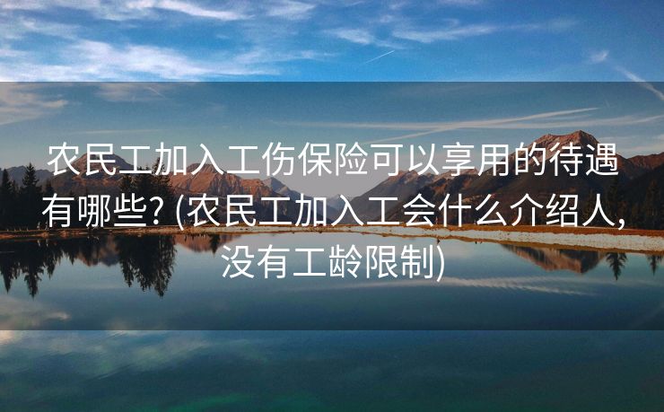 农民工加入工伤保险可以享用的待遇有哪些? (农民工加入工会什么介绍人,没有工龄限制)