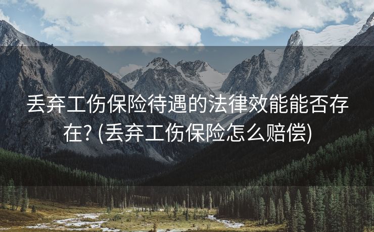 丢弃工伤保险待遇的法律效能能否存在? (丢弃工伤保险怎么赔偿)