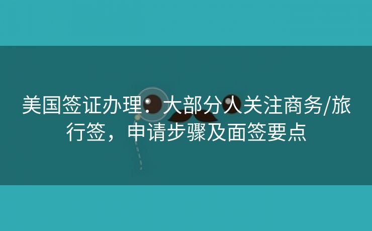 美国签证办理：大部分人关注商务/旅行签，申请步骤及面签要点