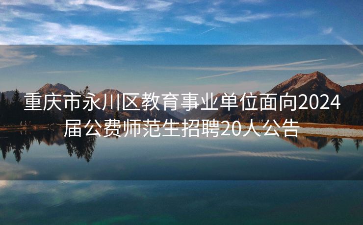 重庆市永川区教育事业单位面向2024届公费师范生招聘20人公告