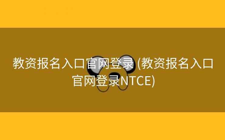 教资报名入口官网登录 (教资报名入口官网登录NTCE)