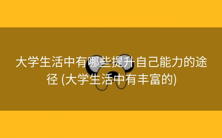 大学生活中有哪些提升自己能力的途径 (大学生活中有丰富的)