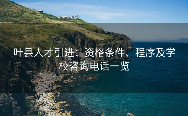 叶县人才引进：资格条件、程序及学校咨询电话一览