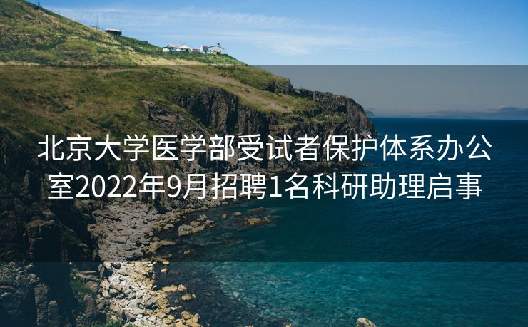 北京大学医学部受试者保护体系办公室2022年9月招聘1名科研助理启事