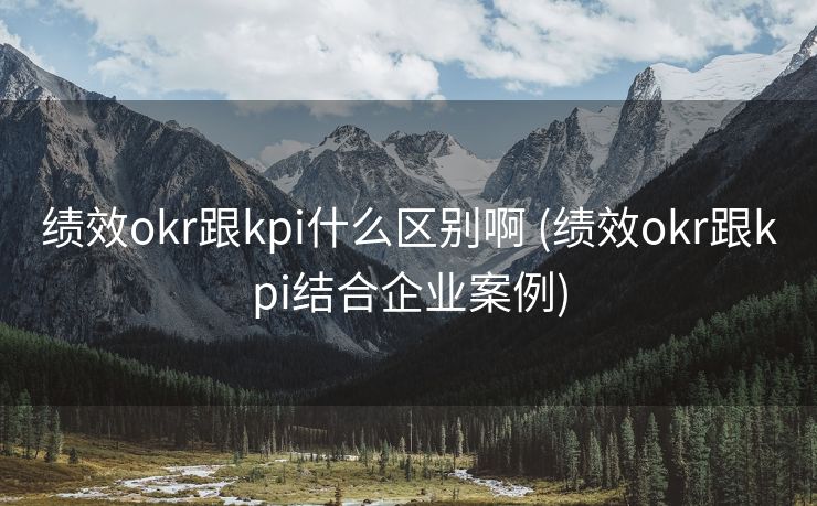 绩效okr跟kpi什么区别啊 (绩效okr跟kpi结合企业案例)