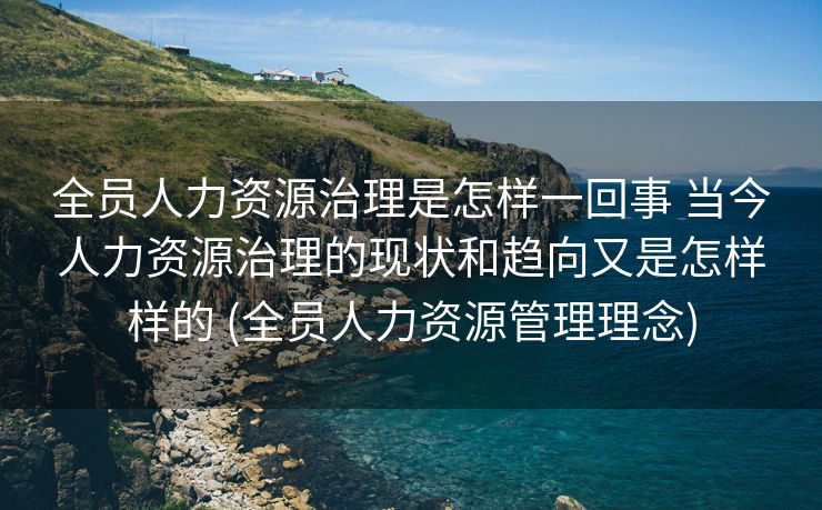 全员人力资源治理是怎样一回事 当今人力资源治理的现状和趋向又是怎样样的 (全员人力资源管理理念)