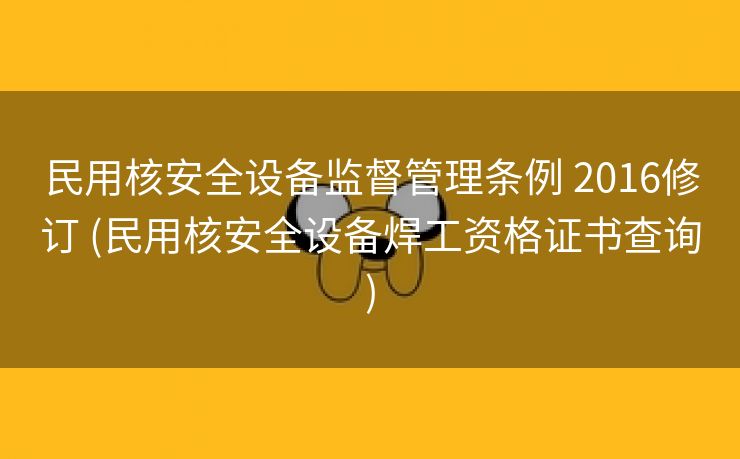 民用核安全设备监督管理条例 2016修订 (民用核安全设备焊工资格证书查询)