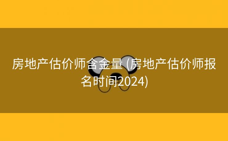 房地产估价师含金量 (房地产估价师报名时间2024)