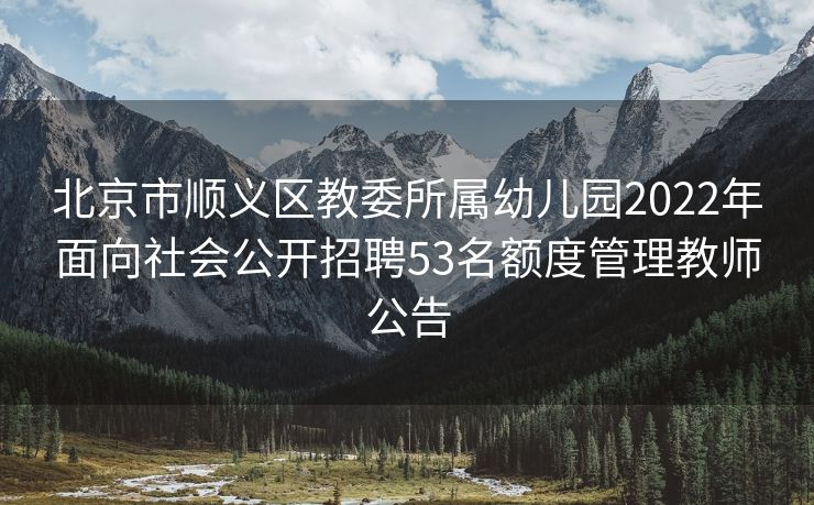 北京市顺义区教委所属幼儿园2022年面向社会公开招聘53名额度管理教师公告