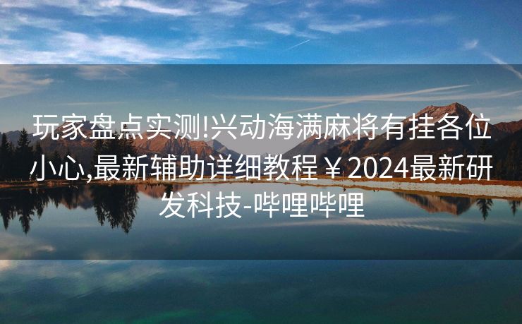 玩家盘点实测!兴动海满麻将有挂各位小心,最新辅助详细教程￥2024最新研发科技-哔哩哔哩