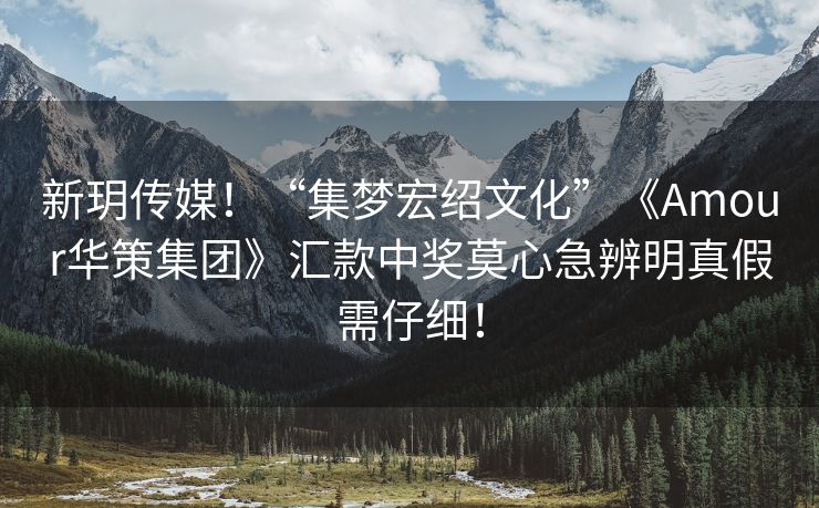 新玥传媒！“集梦宏绍文化”《Amour华策集团》汇款中奖莫心急辨明真假需仔细！