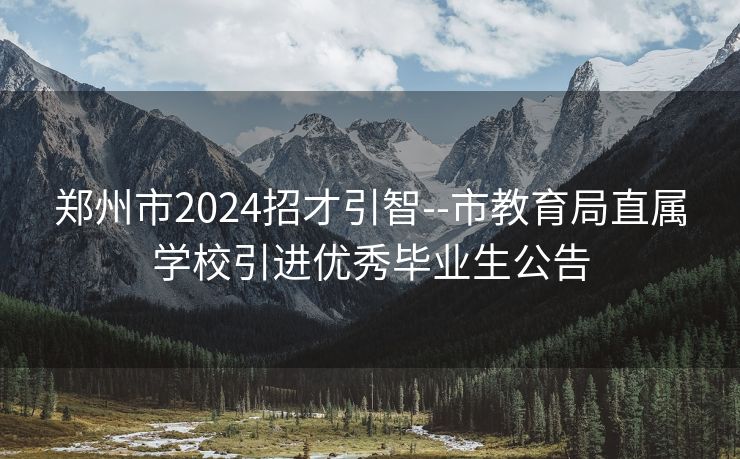 郑州市2024招才引智--市教育局直属学校引进优秀毕业生公告