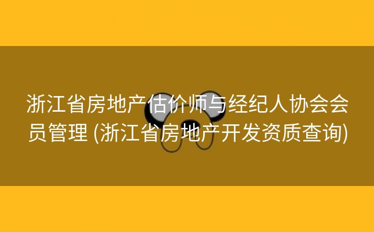 浙江省房地产估价师与经纪人协会会员管理 (浙江省房地产开发资质查询)