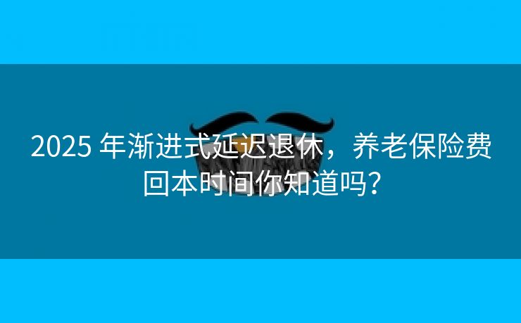 2025 年渐进式延迟退休，养老保险费回本时间你知道吗？