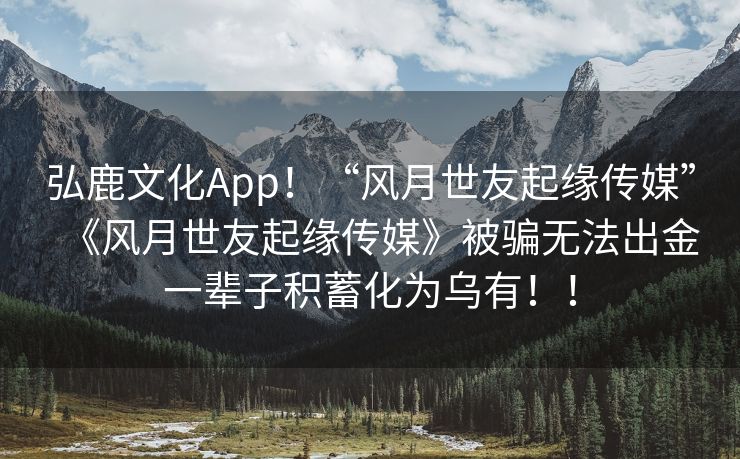 弘鹿文化App！“风月世友起缘传媒”《风月世友起缘传媒》被骗无法出金一辈子积蓄化为乌有！！