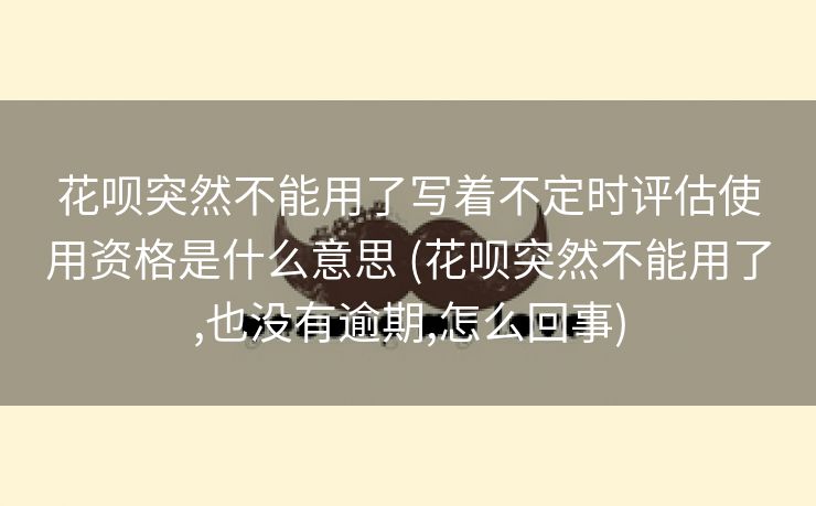 花呗突然不能用了写着不定时评估使用资格是什么意思 (花呗突然不能用了,也没有逾期,怎么回事)