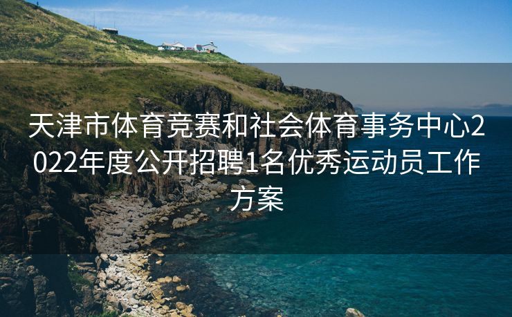 天津市体育竞赛和社会体育事务中心2022年度公开招聘1名优秀运动员工作方案