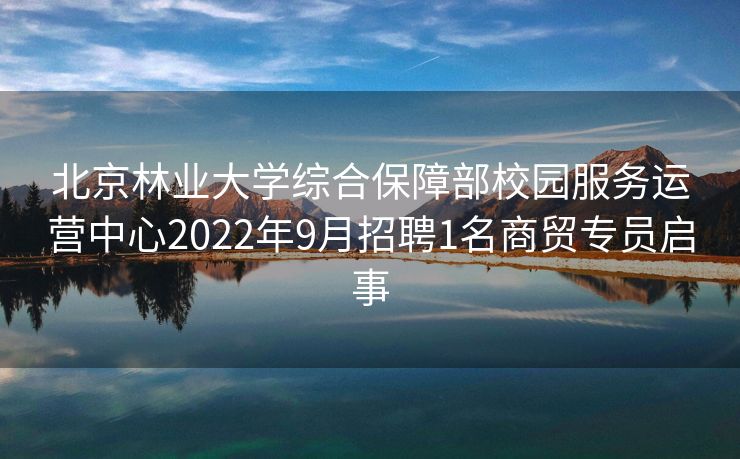 北京林业大学综合保障部校园服务运营中心2022年9月招聘1名商贸专员启事