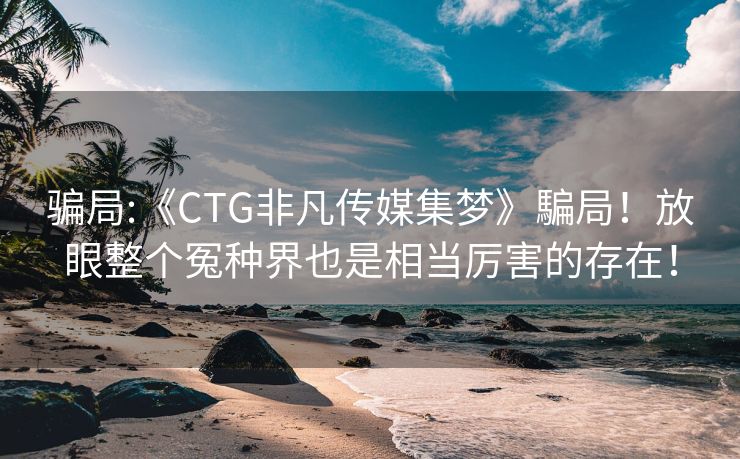 骗局:《CTG非凡传媒集梦》騙局！放眼整个冤种界也是相当厉害的存在！