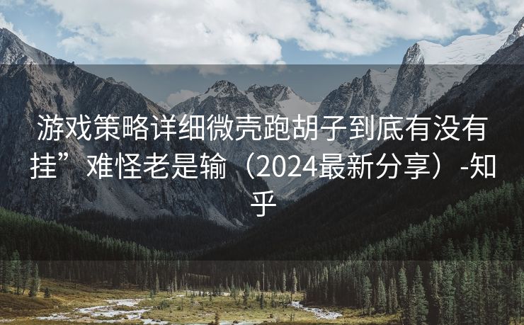 游戏策略详细微壳跑胡子到底有没有挂”难怪老是输（2024最新分享）-知乎