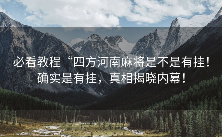 必看教程“四方河南麻将是不是有挂！确实是有挂，真相揭晓内幕！