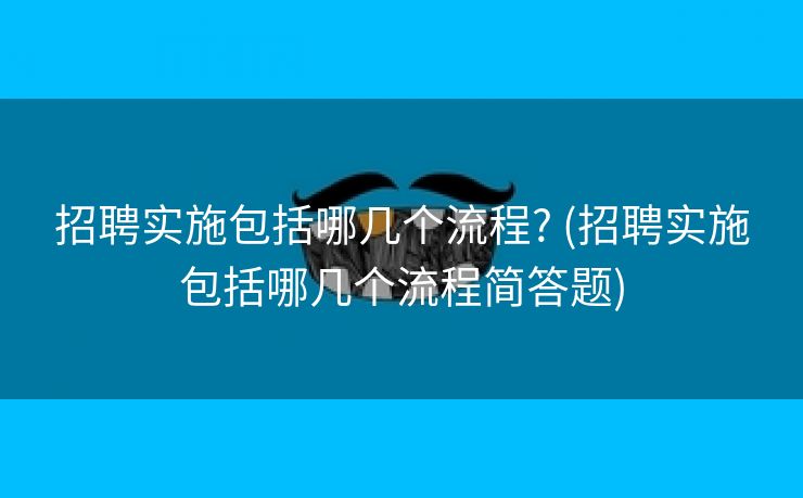 招聘实施包括哪几个流程? (招聘实施包括哪几个流程简答题)