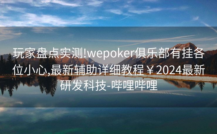 玩家盘点实测!wepoker俱乐部有挂各位小心,最新辅助详细教程￥2024最新研发科技-哔哩哔哩