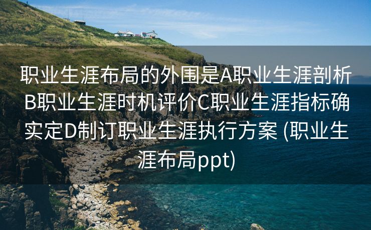 职业生涯布局的外围是A职业生涯剖析B职业生涯时机评价C职业生涯指标确实定D制订职业生涯执行方案 (职业生涯布局ppt)