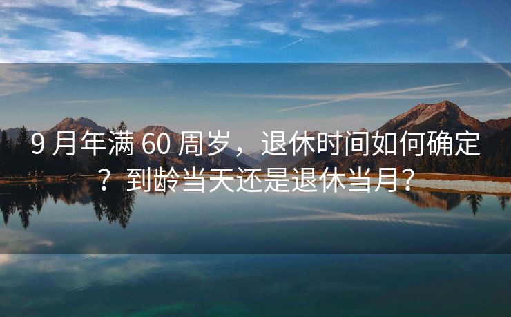 9 月年满 60 周岁，退休时间如何确定？到龄当天还是退休当月？