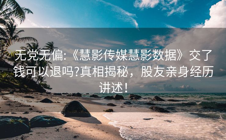 无党无偏:《慧影传媒慧影数据》交了钱可以退吗?真相揭秘，股友亲身经历讲述！