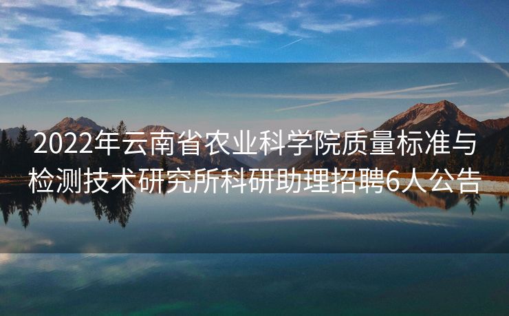 2022年云南省农业科学院质量标准与检测技术研究所科研助理招聘6人公告