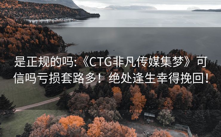 是正规的吗:《CTG非凡传媒集梦》可信吗亏损套路多！绝处逢生幸得挽回！