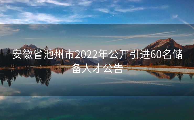 安徽省池州市2022年公开引进60名储备人才公告