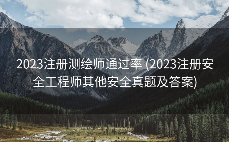 2023注册测绘师通过率 (2023注册安全工程师其他安全真题及答案)