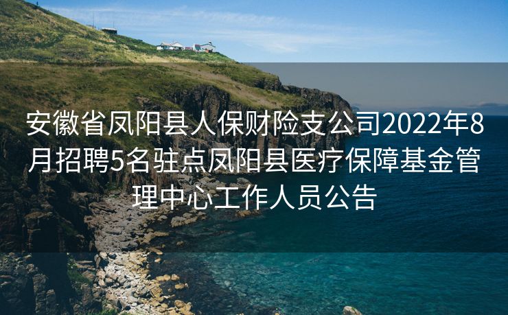 安徽省凤阳县人保财险支公司2022年8月招聘5名驻点凤阳县医疗保障基金管理中心工作人员公告