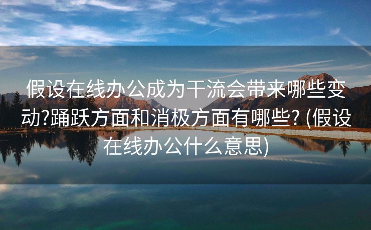 假设在线办公成为干流会带来哪些变动?踊跃方面和消极方面有哪些? (假设在线办公什么意思)