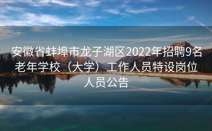 安徽省蚌埠市龙子湖区2022年招聘9名老年学校（大学）工作人员特设岗位人员公告