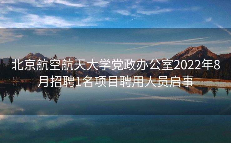 北京航空航天大学党政办公室2022年8月招聘1名项目聘用人员启事