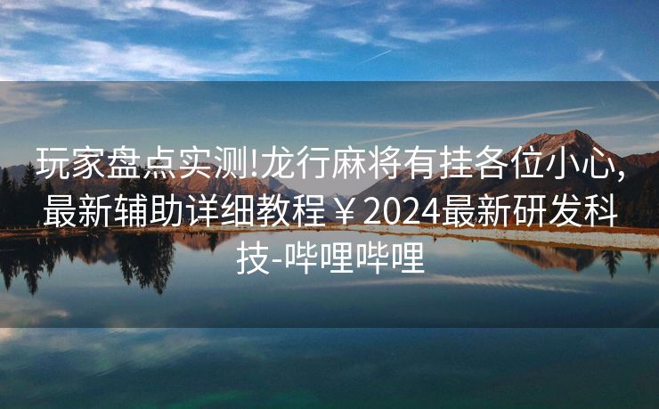 玩家盘点实测!龙行麻将有挂各位小心,最新辅助详细教程￥2024最新研发科技-哔哩哔哩