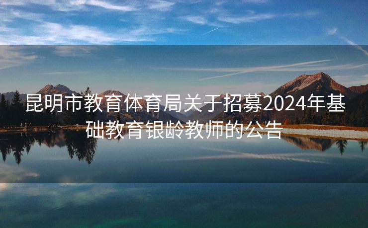 昆明市教育体育局关于招募2024年基础教育银龄教师的公告