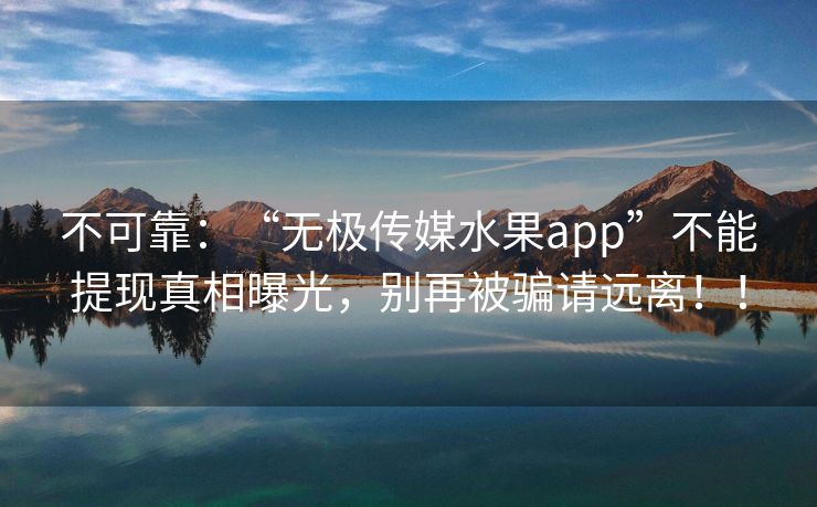 不可靠：“无极传媒水果app”不能提现真相曝光，别再被骗请远离！！