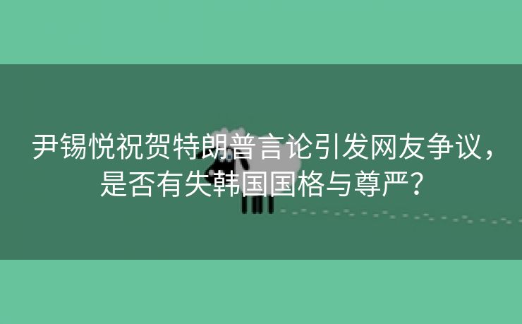 尹锡悦祝贺特朗普言论引发网友争议，是否有失韩国国格与尊严？