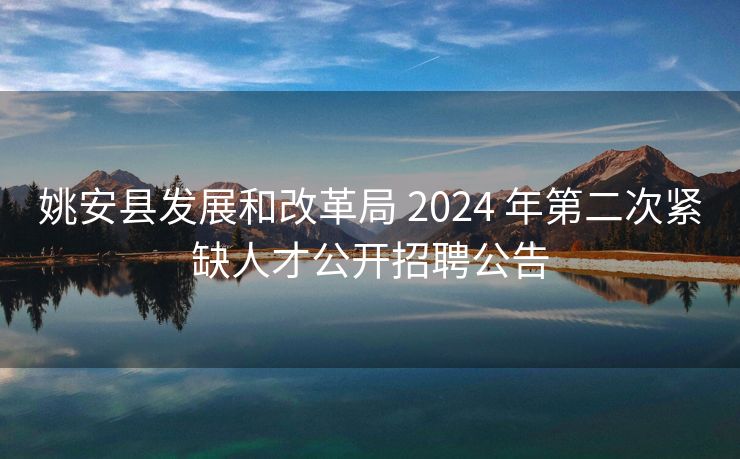 姚安县发展和改革局 2024 年第二次紧缺人才公开招聘公告