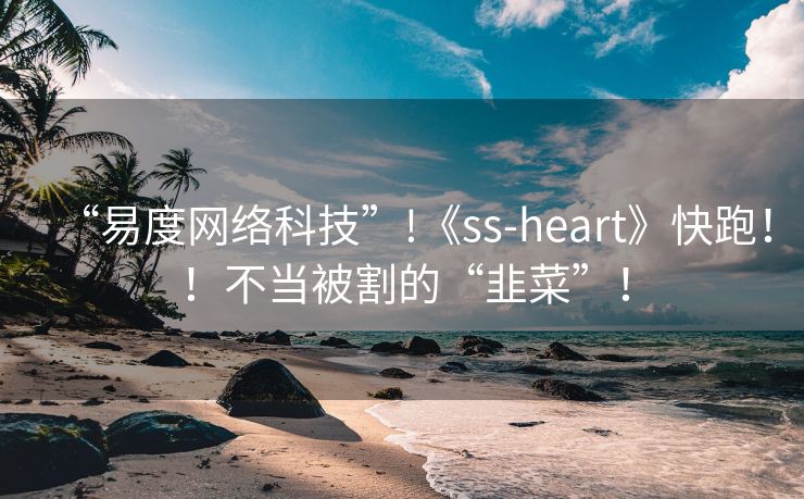 “易度网络科技”!《ss-heart》快跑！！不当被割的“韭菜”！