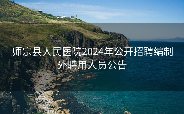 师宗县人民医院2024年公开招聘编制外聘用人员公告