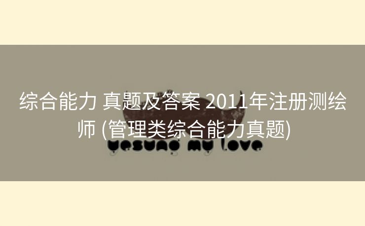 综合能力 真题及答案 2011年注册测绘师 (管理类综合能力真题)