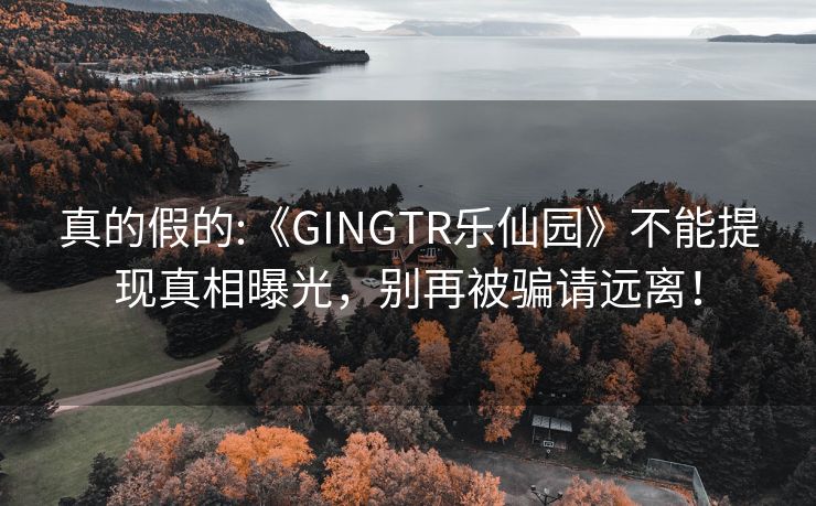 真的假的:《GINGTR乐仙园》不能提现真相曝光，别再被骗请远离！