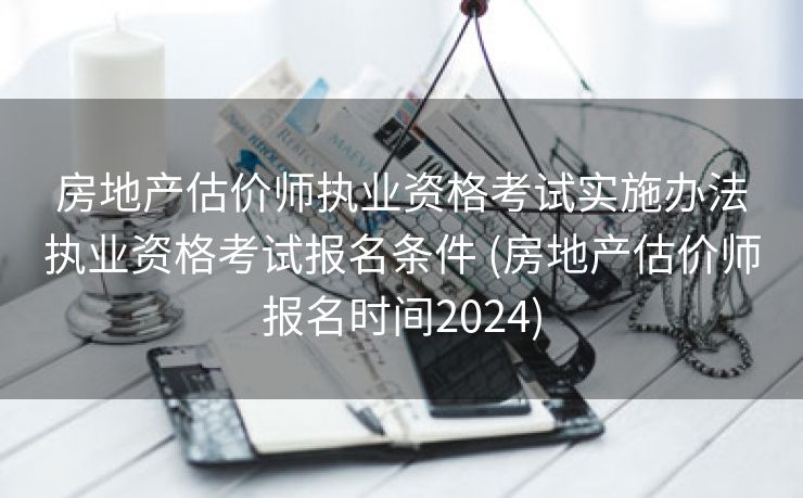 房地产估价师执业资格考试实施办法执业资格考试报名条件 (房地产估价师报名时间2024)