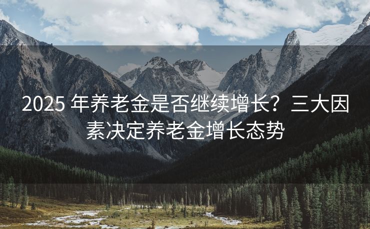 2025 年养老金是否继续增长？三大因素决定养老金增长态势